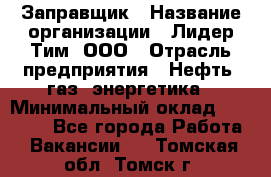 Заправщик › Название организации ­ Лидер Тим, ООО › Отрасль предприятия ­ Нефть, газ, энергетика › Минимальный оклад ­ 23 000 - Все города Работа » Вакансии   . Томская обл.,Томск г.